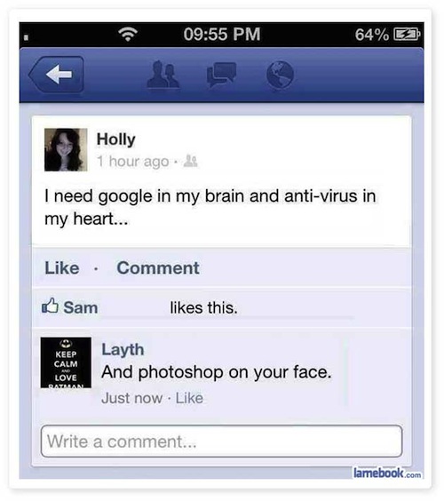mean facebook comments - 64% E Holly 1 hour ago. 2 I need google in my brain and antivirus in my heart... Comment Sam this. Keep Calm Love Layth And photoshop on your face. Just now . Write a comment... lamebook.com