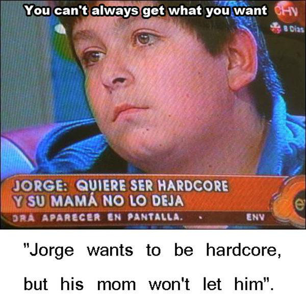 genius product jorge wants to be hardcore - You can't always get what you want Chv B Dias Jorge Quiere Ser Hardcore Y Su Mama No Lo Deja Dra Aparecer En Pantalla. Env "Jorge wants to be hardcore, but his mom won't let him".