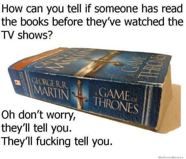 know you re in love - How can you tell if someone has read the books before they've watched the Tv shows? Georgerr Game Of Martins Thrones . Oh don't worry, they'll tell you. They'll fucking tell you. Wek Memes