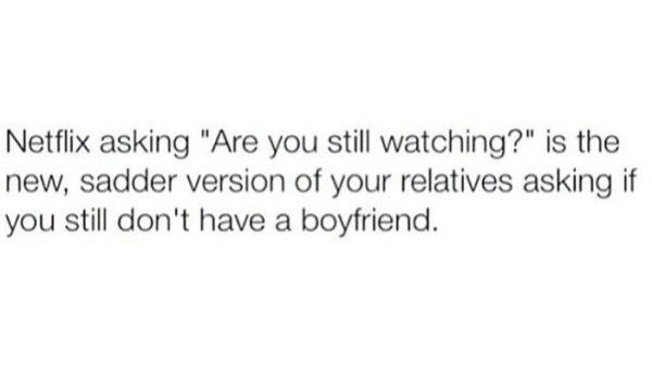 you go from talking to 2 am - Netflix asking "Are you still watching?" is the new, sadder version of your relatives asking if you still don't have a boyfriend.