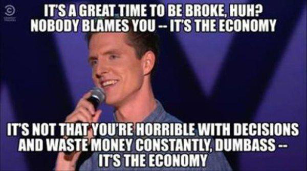 photo caption - It'S A Great Time To Be Broke, Huh? Nobody Blames You It'S The Economy It'S Not That You'Re Horrible With Decisions And Waste Money Constantly, Dumbass It'S The Economy