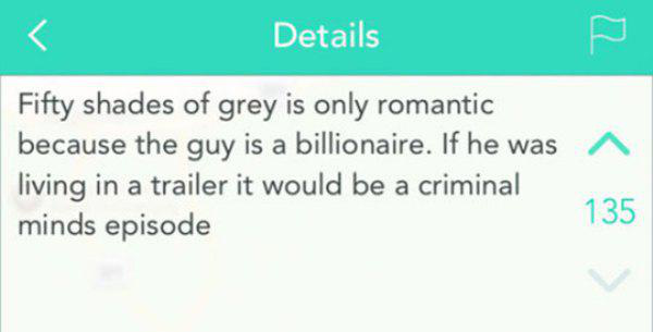 clever jokes - Details A Fifty shades of grey is only romantic because the guy is a billionaire. If he was living in a trailer it would be a criminal minds episode 135