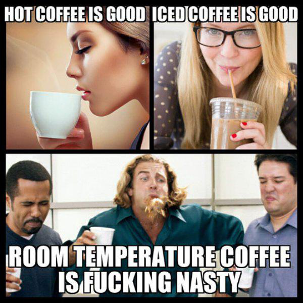 weird but true memes - Hot Coffee Is Good Iced Coffee Is Good Room Temperature Coffee Is Fucking Nasty