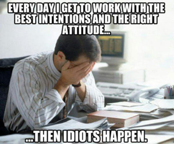 feel at work - Every Dayigetto Work With The Best Intentions And The Right Attitude ...Then Idiots Happen.