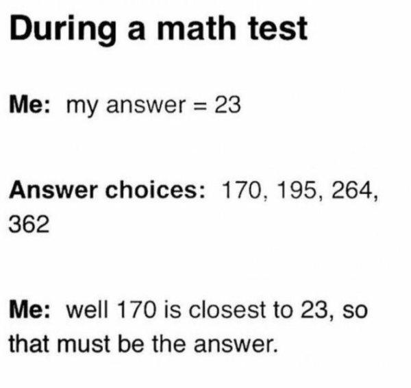 funny number quotes - During a math test Me my answer 23 Answer choices 170, 195, 264, 362 Me well 170 is closest to 23, so that must be the answer.