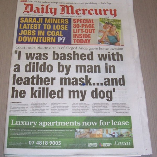newspaper - Daily Mercury Saraji Miners Special Latest To Lose 80Page Jobs In Coal LiftOut Inside Downturn P7 Today Court hears bizarre details of alleged Andergrove home invasion "I was bashed with a dildo by man in leather mask...and he killed my dog' L