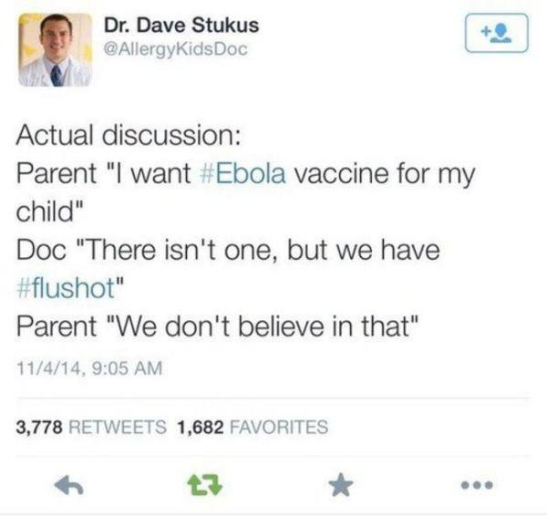 most questionable things ever - Dr. Dave Stukus Doc Actual discussion Parent "I want vaccine for my child" Doc "There isn't one, but we have " Parent "We don't believe in that" 11414, 3,778 1,682 Favorites