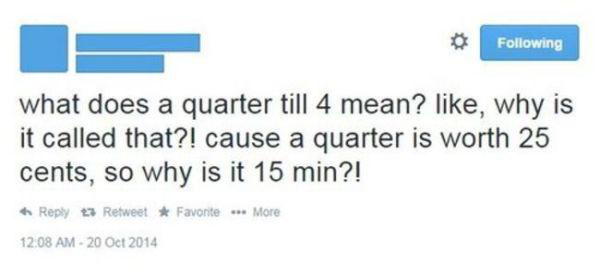 people so dumb it hurts - ing what does a quarter till 4 mean? , why is it called that?! cause a quarter is worth 25 cents, so why is it 15 min?! to Retweet Favorite More