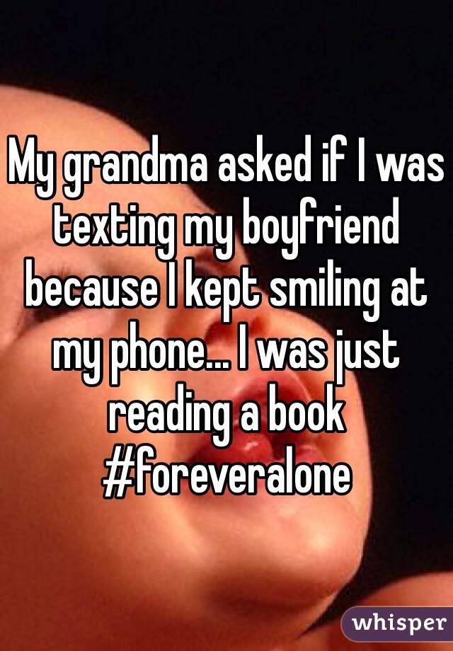 whisper - texting whisper - My grandma asked if I was texting my boyfriend because I kept smiling at my phone... I was just reading a book whisper