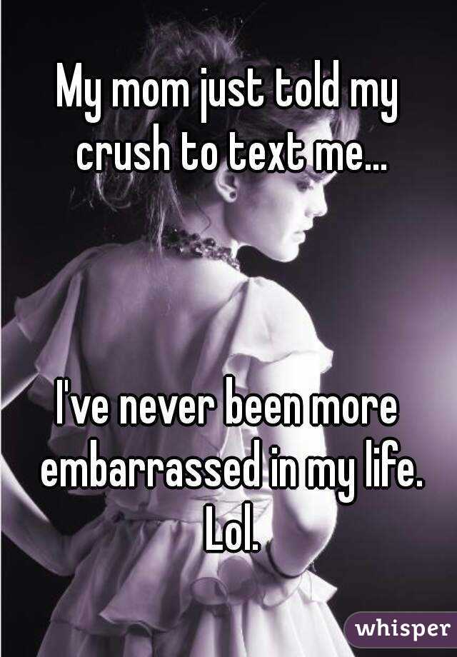 whisper - whisper embarrassed - My mom just told my crush to text me. I've never been more embarrassed in my life. Lol whisper
