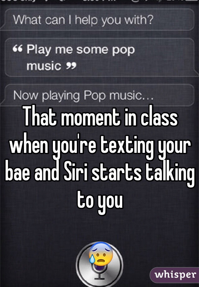 whisper - moment when bae texts you - What can I help you with? 6 Play me some pop music Now playing Pop music. That moment in class when you're texting your bae and Siri starts talking to you whisper
