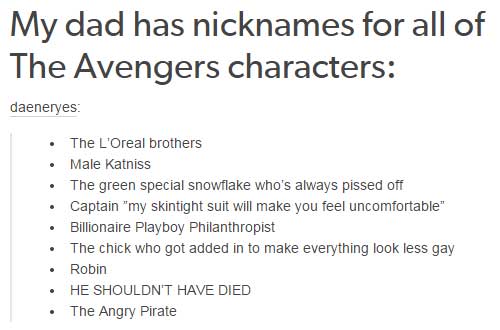 tumblr - funny avengers nicknames - My dad has nicknames for all of The Avengers characters daeneryes The L'Oreal brothers Male Katniss The green special snowflake who's always pissed off Captain "my skintight suit will make you feel uncomfortable" Billio