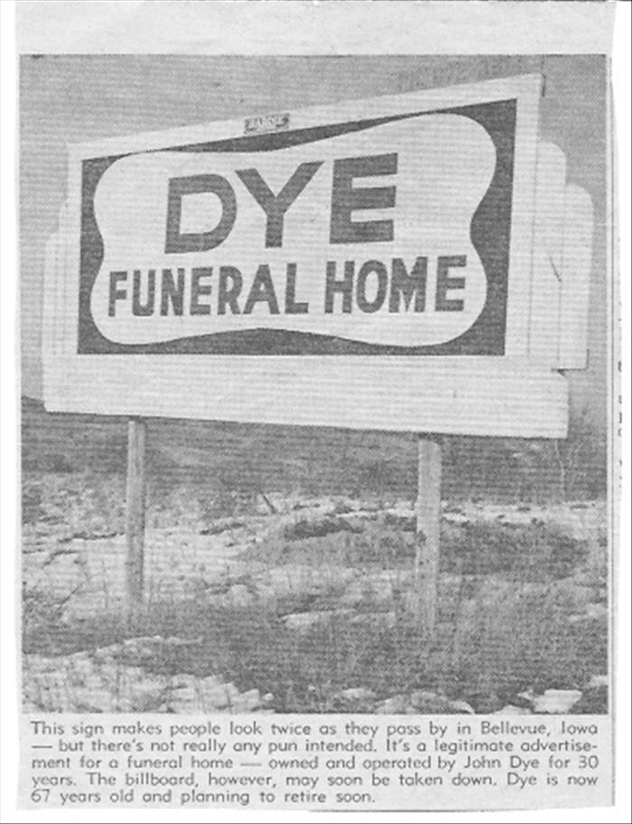 funny funeral names - Dye Funeral Home This sign makes people look twice as they pass by in Bellevue, lowa but there's not really any pun intended. It's a legitimate advertise ment for a funeral homeowned and operated by John Dye for 30 years. The billboa