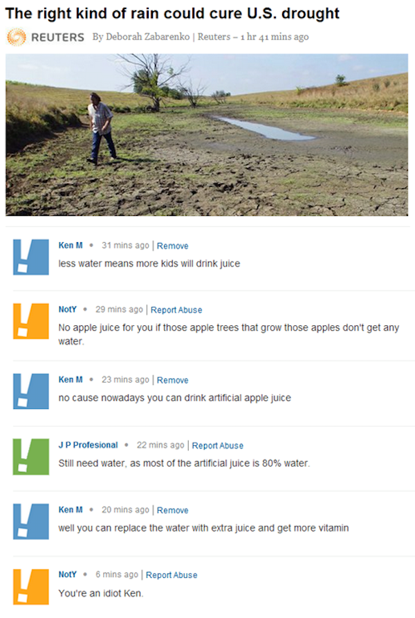 troll ken m best comments - The right kind of rain could cure U.S. drought Reuters By Deborah Zabarenko Reuters 1 hr 41 mins ago Ken M 31 mins ago Remove less water means more kids will drink juice Noty. 29 mins ago Report Abuse No apple juice for you if 