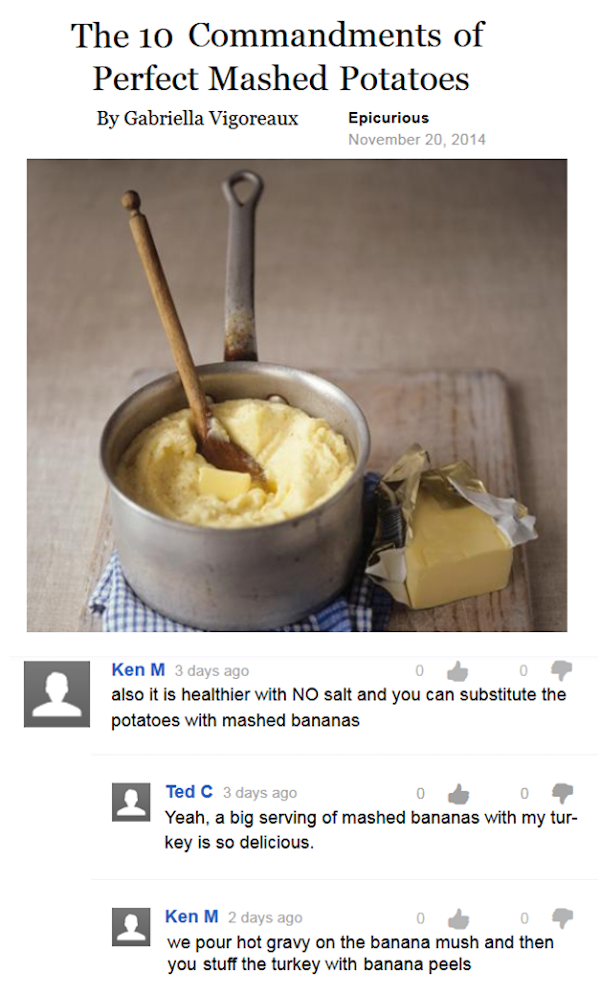 troll ken m thanksgiving - The 10 Commandments of Perfect Mashed Potatoes By Gabriella Vigoreaux Epicurious Ken M 3 days ago 0 0 also it is healthier with No salt and you can substitute the potatoes with mashed bananas Ted C 3 days ago 0 0 Yeah, a big ser