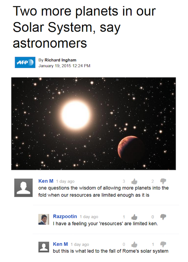 troll ken m space years - Two more planets in our Solar System, say astronomers Afp By Richard Ingham 2 Ken M 1 day ago one questions the wisdom of allowing more planets into the fold when our resources are limited enough as it is Razpootin 1 day ago 1 0 