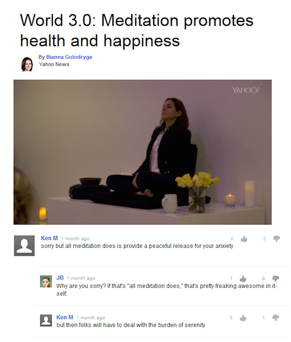 troll ken m yahoo - World 3.0 Meditation promotes health and happiness By Bianna Golodryga Yahoo News Yahoo! Ken M 1 month ago sorry but all meditation does is provide a peaceful release for your anxiety Jb 1 month ago Why are you sorry? If that's "all me