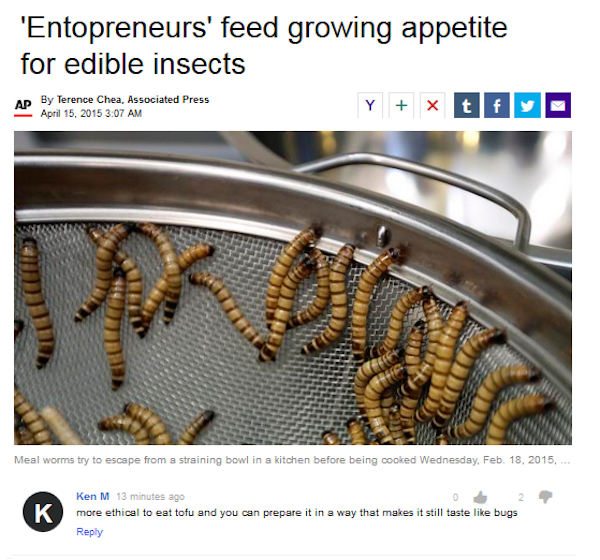 troll 'Entopreneurs' feed growing appetite for edible insects Ad By Terence Chea, Associated Press 34 Meal worms try to escape from a straining bowl in a kitchen before being cooked Wednesday, Feb. 18, 2015, ... K Ken M 13 minutes ago more ethical to eat 