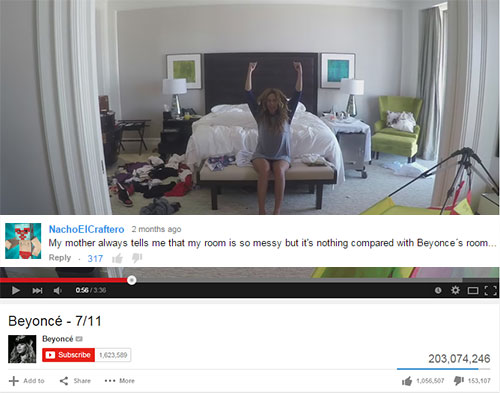 youtube comment Nacho ElCraftero 2 months ago My mother always tells me that my room is so messy but it's nothing compared with Beyonce's room... 317 31 056336 Beyonc 711 Beyonce Subscrbe 3.500 203.074,246 Add to . More So 15.107