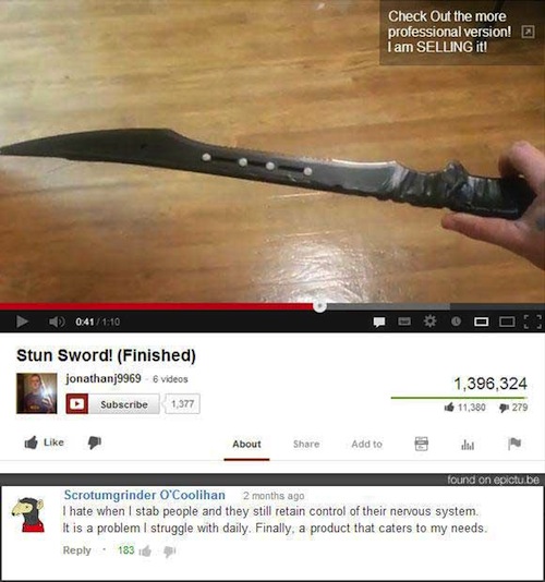 youtube comment funniest comments of all time - Check Out the more professional version! @ I am Selling it! Oooo Stun Sword! Finished jonathanj9969 6 videos Subscribe 1,377 1,396,324 11,380 279 About Add to found on epictube Scrotumgrinder O'Coolihan 2 mo
