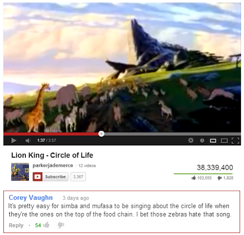 youtube comment lion king circle of life zebra - Ooo Lion King Circle of Life parkerjademerce 12 videos Subscribe 3,387 38,339,400 103,555 1,828 Corey Vaughn 3 days ago It's pretty easy for simba and mufasa to be singing about the circle of life when they
