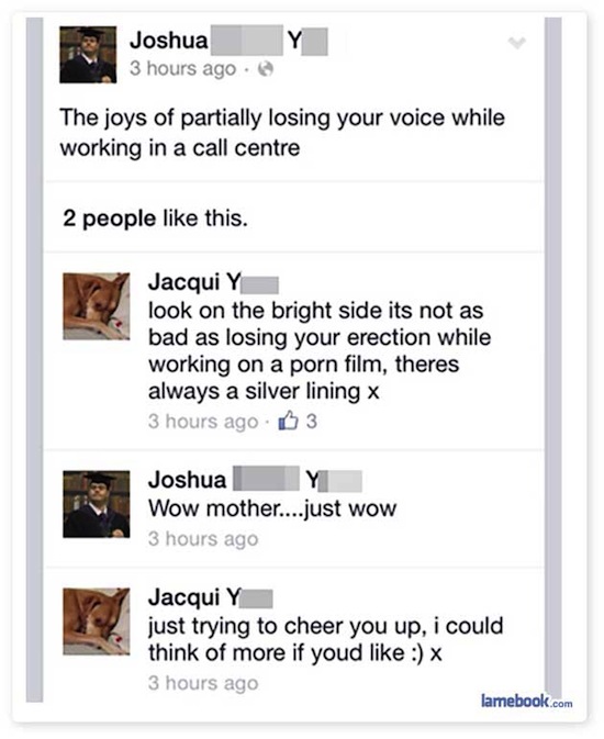 funny facebook statuses for girls - Y Joshua 3 hours ago. The joys of partially losing your voice while working in a call centre 2 people this. Jacqui Y look on the bright side its not as bad as losing your erection while working on a porn film, theres al