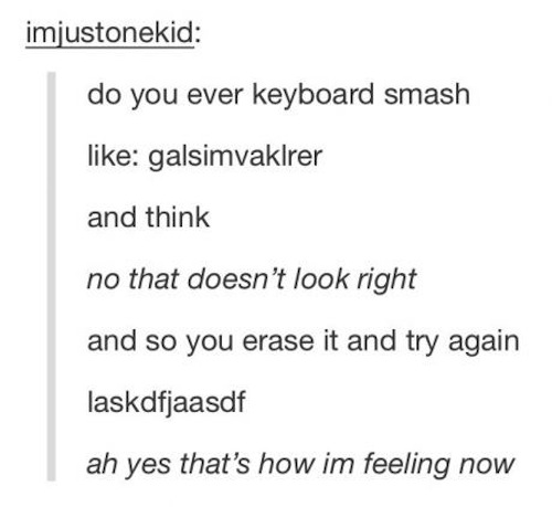 keyboard smashing - imiustonekid do you ever keyboard smash galsimvaklrer and think no that doesn't look right and so you erase it and try again laskdfjaasdf ah yes that's how im feeling now