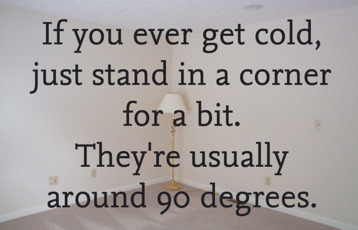 funny stupid jokes - If you ever get cold, just stand in a corner for a bit. They're usually around 90 degrees.