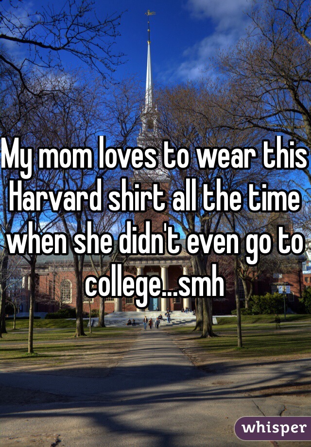 whisper - mom loves to wear harvard shirt but never went to college