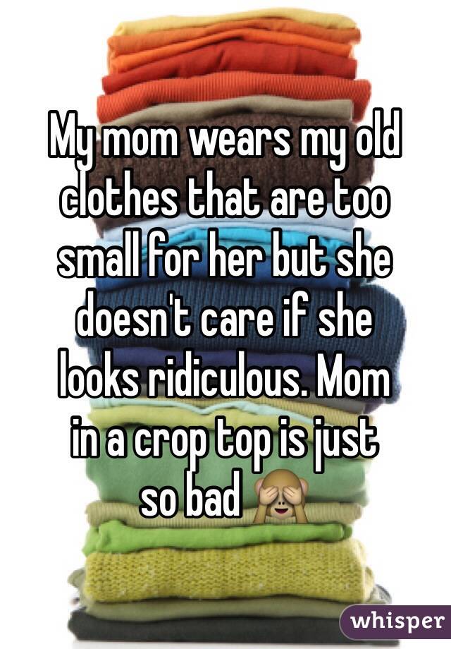 whisper - awkward whisper confessions - My mom wears my old clothes that are too small for her but she doesn't care if she looks ridiculous. Mom in a crop top is just so bad whisper