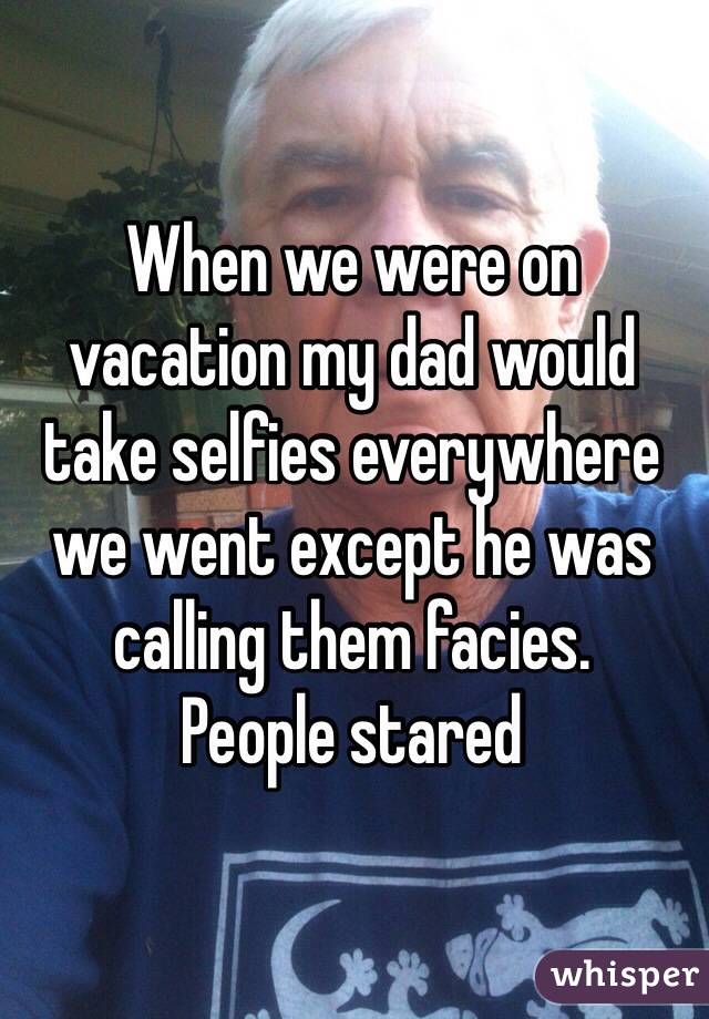 whisper - awkward parent whisper confessions - When we were on vacation my dad would take selfies everywhere we went except he was calling them facies. People stared whisper