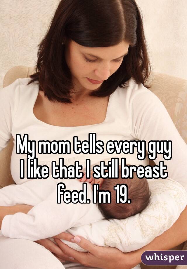 whisper - awkward confession - My mom tells every guy T that I still breast feed. I'm 19. whisper
