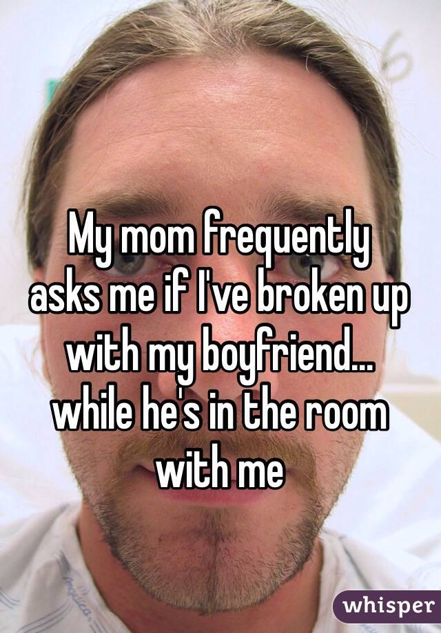 whisper - embarrassing whisper confessions - My mom frequently asks me if I've broken up with my boyfriend. while he's in the room with me whisper