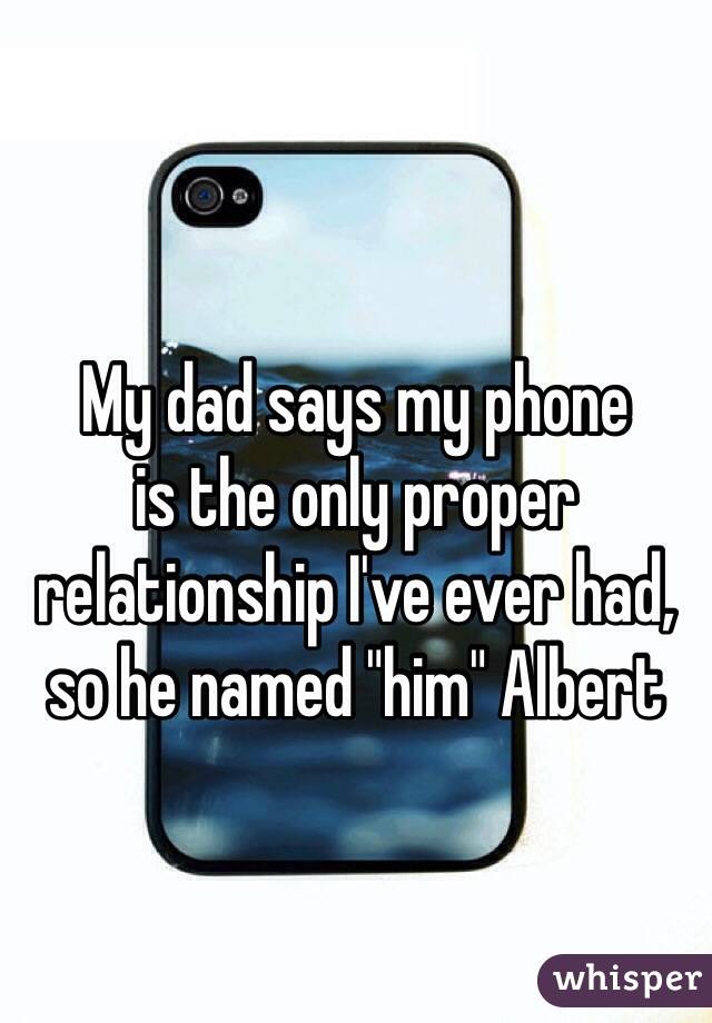whisper - don t want to answer the phone - My dad says my phone is the only proper relationship I've ever had sohe named "him" Albert whisper