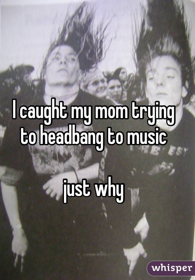 whisper - awkward and embarrassing parent confessions - I caught my mom trying to headbang to music just why whisper
