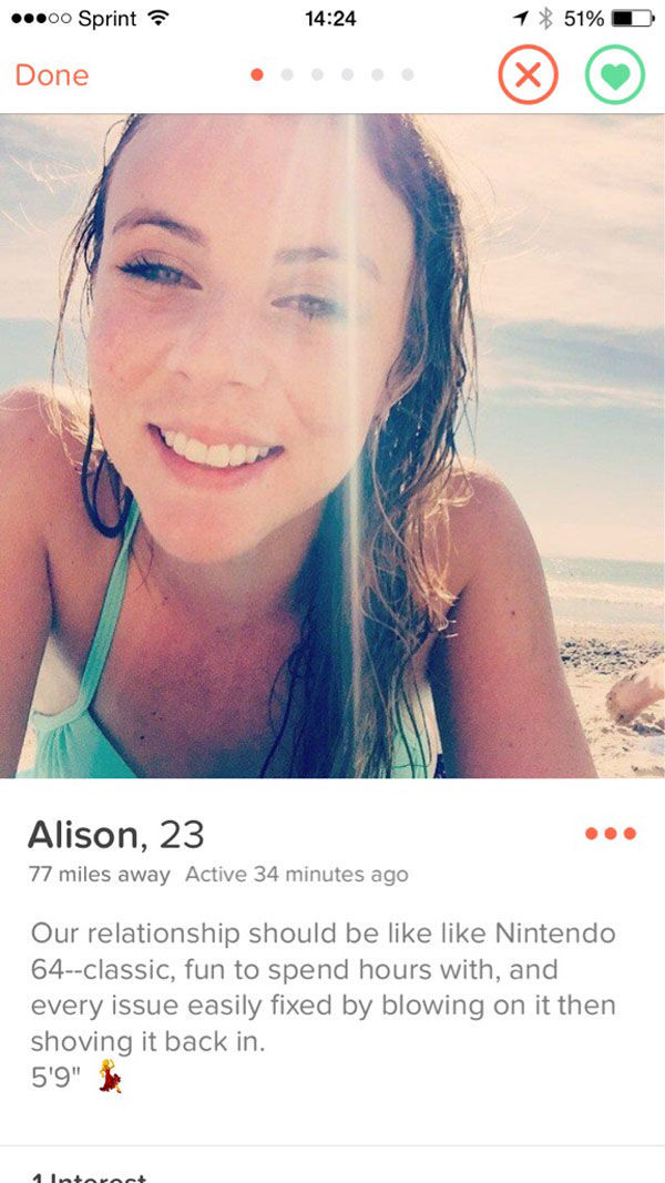 tinder - girls tinder profiles - ...00 Sprint 1 51% Done Alison, 23 77 miles away Active 34 minutes ago Our relationship should be Nintendo 64classic, fun to spend hours with, and every issue easily fixed by blowing on it then shoving it back in. 5'9" ; a