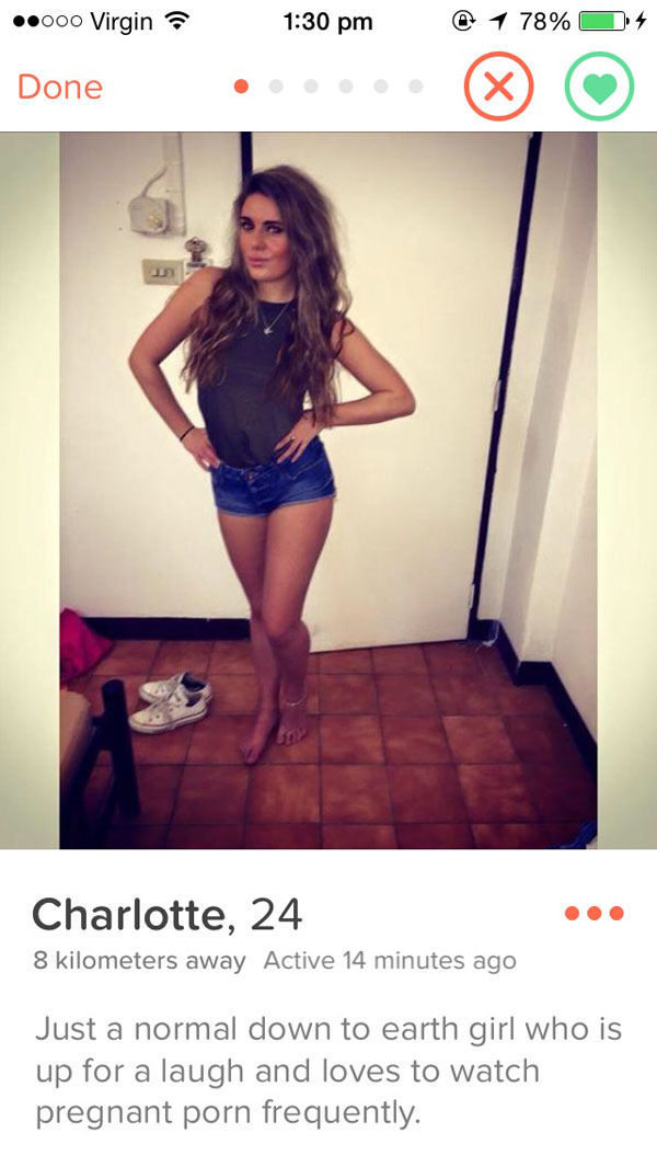 tinder - sexy tinder profiles - .000 Virgin @ 1 78% 4 Done Charlotte, 24 8 kilometers away Active 14 minutes ago Just a normal down to earth girl who is up for a laugh and loves to watch pregnant porn frequently.