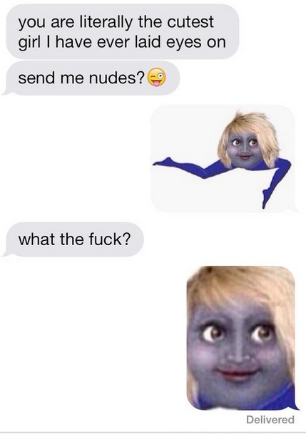 send me nudes meme - you are literally the cutest girl I have ever laid eyes on send me nudes? what the fuck? Delivered