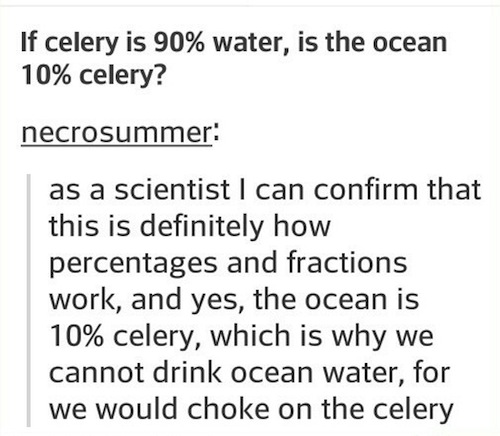 tumblr - science side of tumblr memes - If celery is 90% water, is the ocean 10% celery? necrosummer as a scientist I can confirm that this is definitely how percentages and fractions work, and yes, the ocean is 10% celery, which is why we cannot drink oc