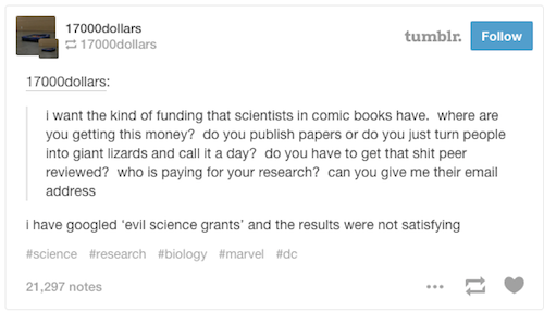 tumblr - web page - 17000dollars 17000dollars tumblr. 17000dollars I want the kind of funding that scientists in comic books have, where are you getting this money? do you publish papers or do you just turn people into giant lizards and call it a day? do 