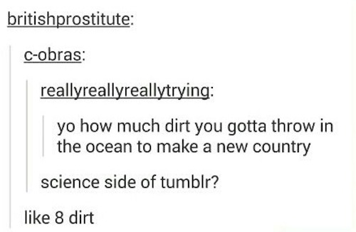 tumblr - science side of tumblr posts - britishprostitute Cobras reallyreallyreallytrying yo how much dirt you gotta throw in the ocean to make a new country science side of tumblr? 8 dirt
