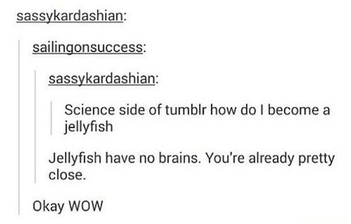 tumblr - science side of tumblr funny - sassykardashian sailingonsuccess sassykardashian Science side of tumblr how do I become a jellyfish Jellyfish have no brains. You're already pretty close. Okay Wow