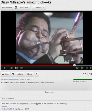 youtube comment funniest comments ever - Dizzy Gillespie's amazing cheeks leddywood Subscribe 72 videos 0.25 7 Add to 11,09 Uploaded by leddywood on His entire face blows up a balloon!! Now thats Jazz! Nice. 47 0 dis Show more Top And here we see dizzy gi