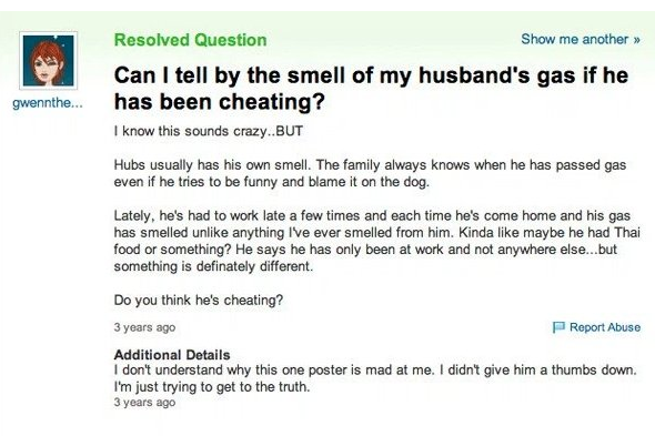 yahoo answers fail - Resolved Question Show me another >> Can I tell by the smell of my husband's gas if he has been cheating? I know this sounds crazy..But gwennthe... Hubs usually has his own smell. The family always knows when he has passed gas even if