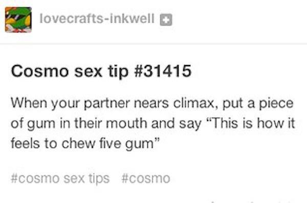 tumblr - document - lovecraftsinkwell Cosmo sex tip When your partner nears climax, put a piece of gum in their mouth and say "This is how it feels to chew five gum" sex tips