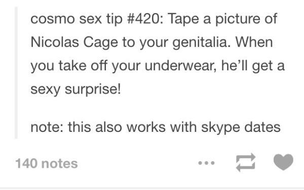 tumblr - posts about books - cosmo sex tip Tape a picture of Nicolas Cage to your genitalia. When you take off your underwear, he'll get a sexy surprise! note this also works with skype dates 140 notes