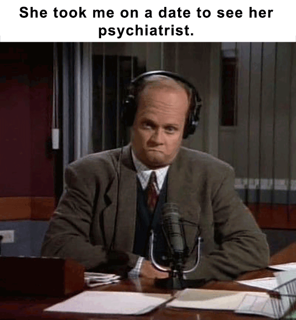 frasier oh dear god - She took me on a date to see her psychiatrist.