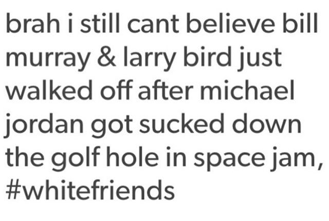 brah i still cant believe bill murray & larry bird just walked off after michael jordan got sucked down the golf hole in space jam,