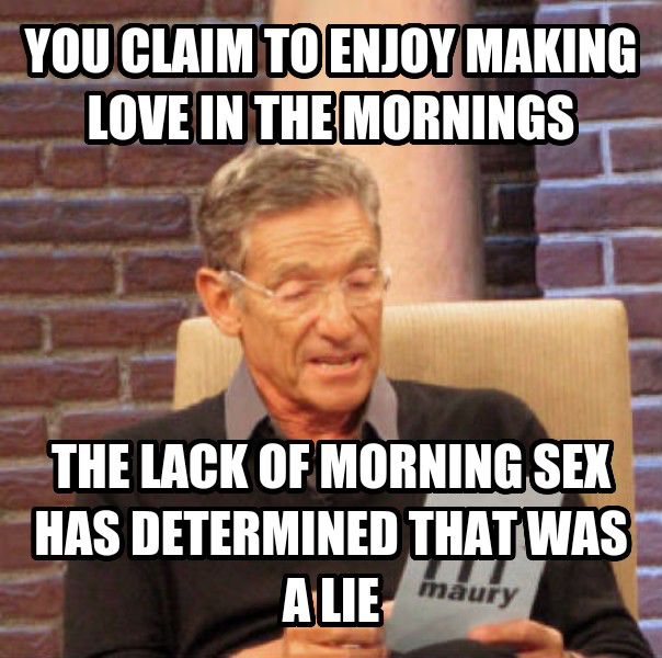maury teacher meme - You Claim To Enjoy Making Love In The Mornings The Lack Of Morning Sex Has Determined That Was Alie maury