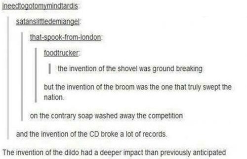document - ineedtogotomymindtardis satanslittledemiangel thatspookfromlondon foodtrucker the invention of the shovel was ground breaking but the invention of the broom was the one that truly swept the nation on the contrary soap washed away the competitio